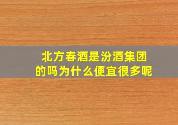 北方春酒是汾酒集团的吗为什么便宜很多呢