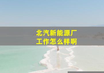 北汽新能源厂工作怎么样啊