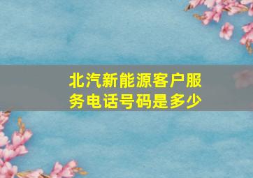 北汽新能源客户服务电话号码是多少