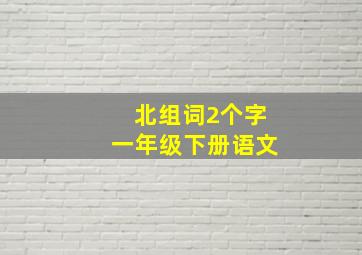 北组词2个字一年级下册语文