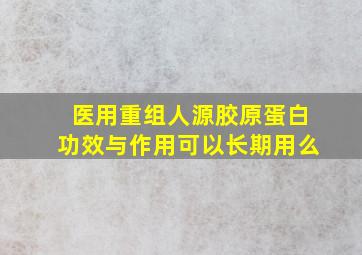 医用重组人源胶原蛋白功效与作用可以长期用么