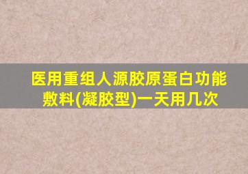 医用重组人源胶原蛋白功能敷料(凝胶型)一天用几次