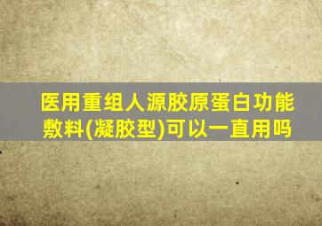 医用重组人源胶原蛋白功能敷料(凝胶型)可以一直用吗