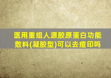 医用重组人源胶原蛋白功能敷料(凝胶型)可以去痘印吗