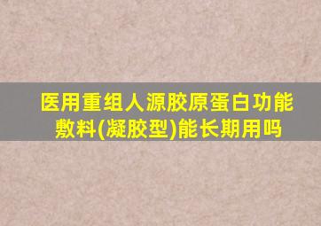 医用重组人源胶原蛋白功能敷料(凝胶型)能长期用吗