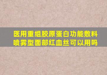 医用重组胶原蛋白功能敷料喷雾型面部红血丝可以用吗