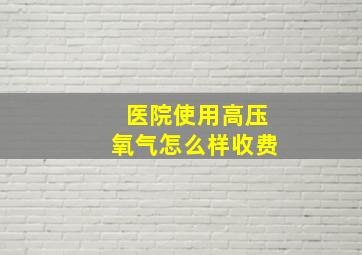 医院使用高压氧气怎么样收费