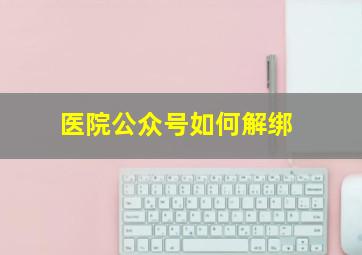 医院公众号如何解绑