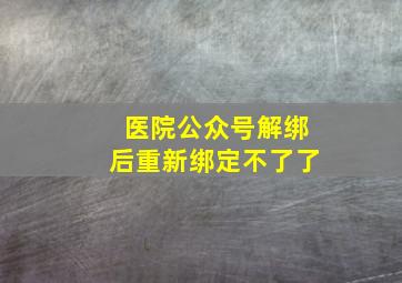 医院公众号解绑后重新绑定不了了