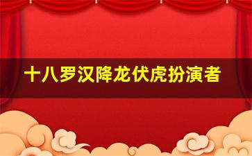 十八罗汉降龙伏虎扮演者