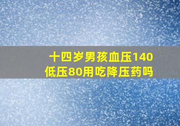 十四岁男孩血压140低压80用吃降压药吗