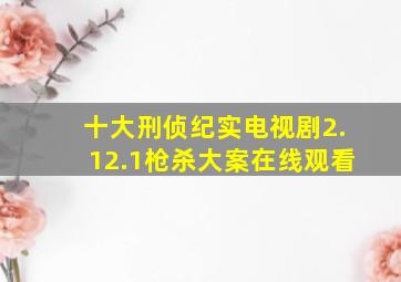 十大刑侦纪实电视剧2.12.1枪杀大案在线观看