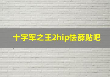 十字军之王2hip怯薛贴吧