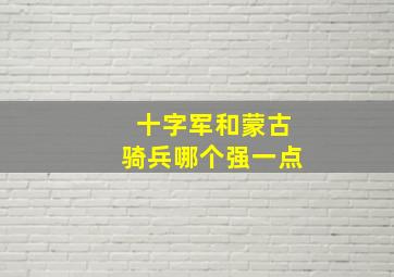 十字军和蒙古骑兵哪个强一点