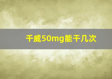 千威50mg能干几次