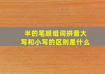 半的笔顺组词拼音大写和小写的区别是什么