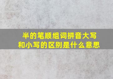 半的笔顺组词拼音大写和小写的区别是什么意思