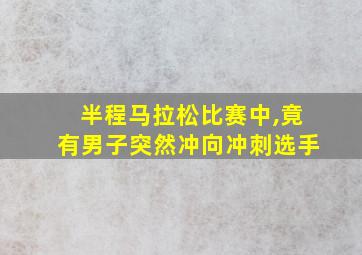 半程马拉松比赛中,竟有男子突然冲向冲刺选手