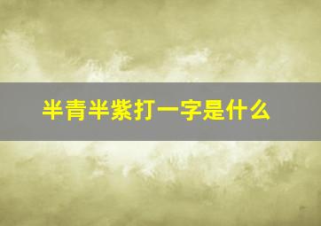 半青半紫打一字是什么