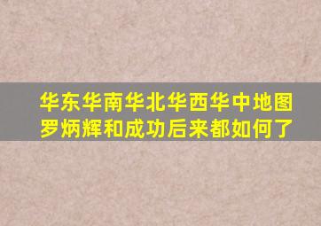 华东华南华北华西华中地图罗炳辉和成功后来都如何了