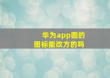 华为app圆的图标能改方的吗