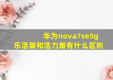 华为nova7se5g乐活版和活力版有什么区别