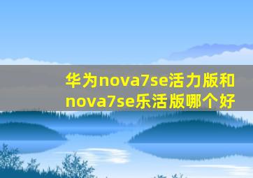 华为nova7se活力版和nova7se乐活版哪个好