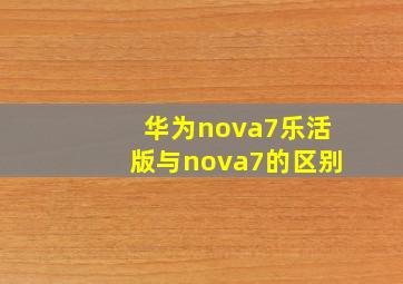 华为nova7乐活版与nova7的区别