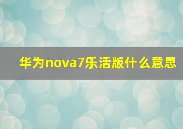 华为nova7乐活版什么意思