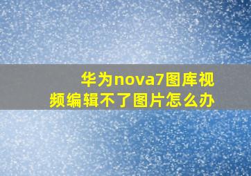 华为nova7图库视频编辑不了图片怎么办