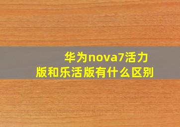 华为nova7活力版和乐活版有什么区别