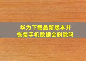 华为下载最新版本并恢复手机数据会删除吗