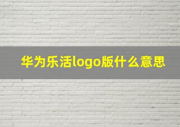 华为乐活logo版什么意思