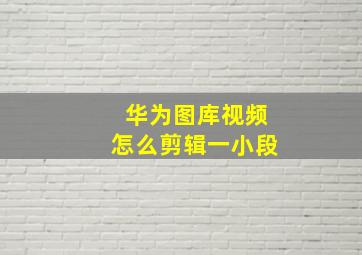 华为图库视频怎么剪辑一小段