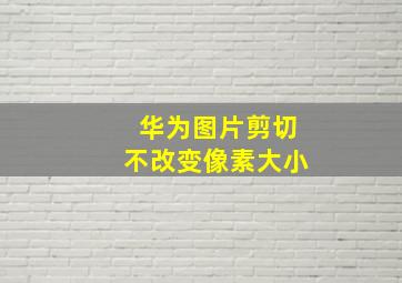 华为图片剪切不改变像素大小