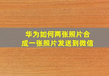 华为如何两张照片合成一张照片发送到微信