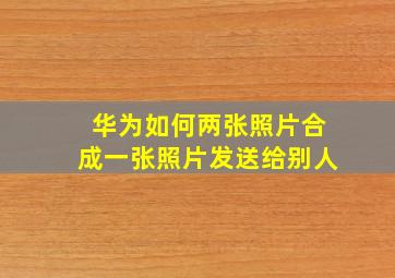 华为如何两张照片合成一张照片发送给别人