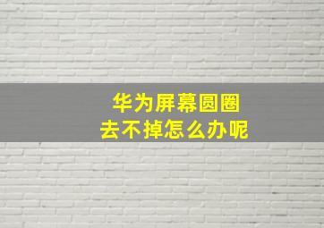 华为屏幕圆圈去不掉怎么办呢