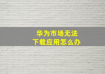 华为市场无法下载应用怎么办