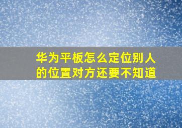 华为平板怎么定位别人的位置对方还要不知道