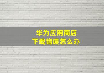 华为应用商店下载错误怎么办