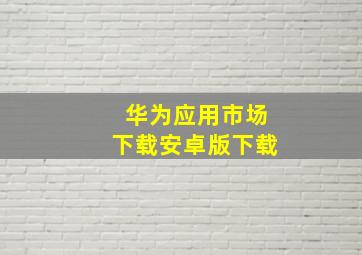 华为应用市场下载安卓版下载