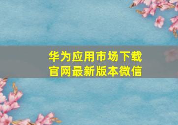 华为应用市场下载官网最新版本微信