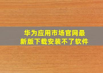 华为应用市场官网最新版下载安装不了软件