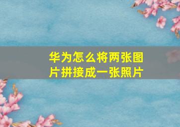 华为怎么将两张图片拼接成一张照片