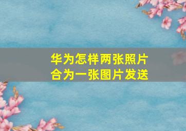 华为怎样两张照片合为一张图片发送