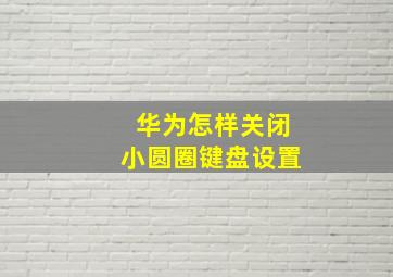 华为怎样关闭小圆圈键盘设置