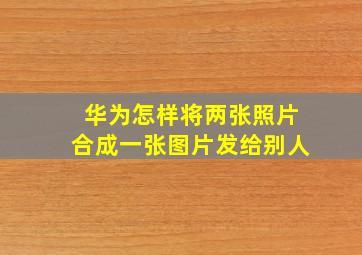 华为怎样将两张照片合成一张图片发给别人