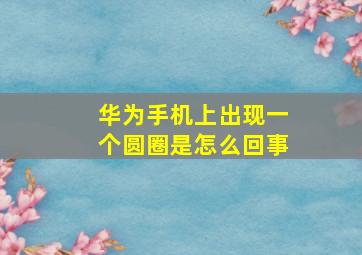 华为手机上出现一个圆圈是怎么回事