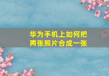 华为手机上如何把两张照片合成一张